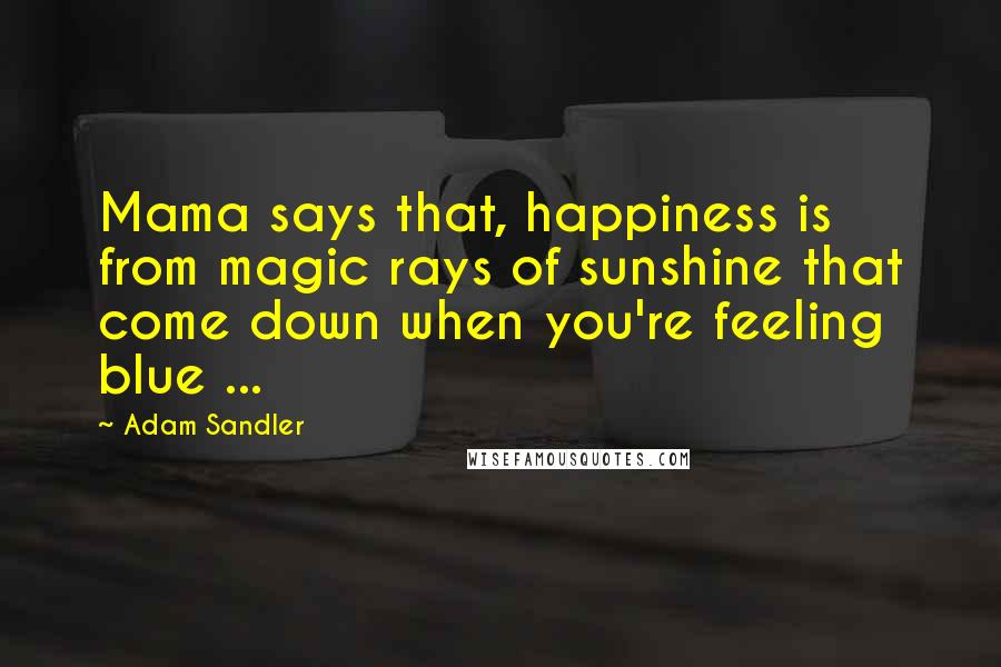 Adam Sandler Quotes: Mama says that, happiness is from magic rays of sunshine that come down when you're feeling blue ...