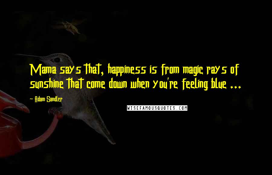 Adam Sandler Quotes: Mama says that, happiness is from magic rays of sunshine that come down when you're feeling blue ...
