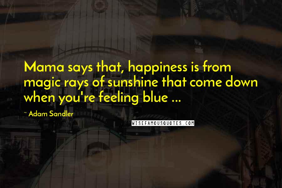 Adam Sandler Quotes: Mama says that, happiness is from magic rays of sunshine that come down when you're feeling blue ...
