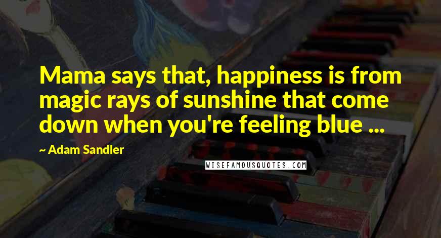 Adam Sandler Quotes: Mama says that, happiness is from magic rays of sunshine that come down when you're feeling blue ...