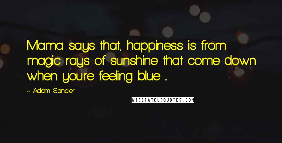 Adam Sandler Quotes: Mama says that, happiness is from magic rays of sunshine that come down when you're feeling blue ...