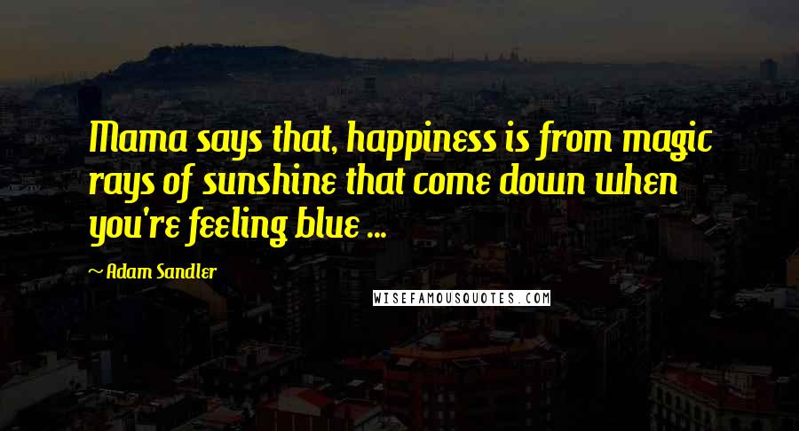 Adam Sandler Quotes: Mama says that, happiness is from magic rays of sunshine that come down when you're feeling blue ...