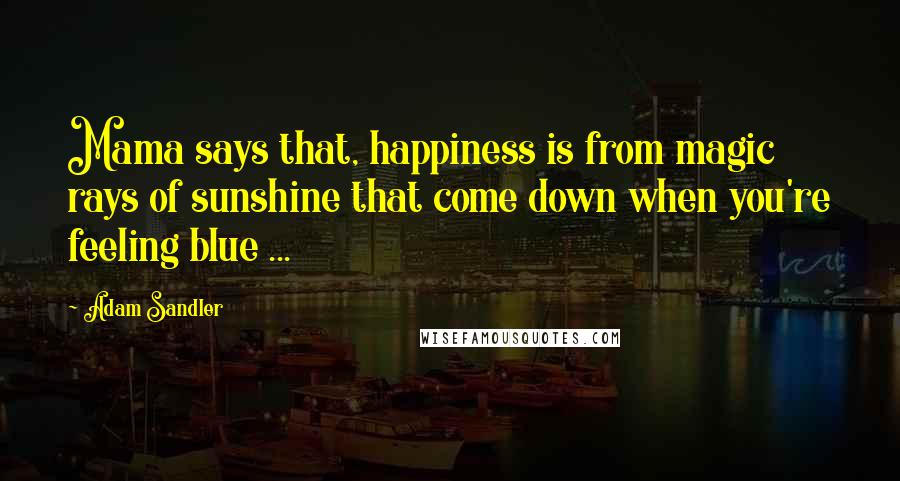 Adam Sandler Quotes: Mama says that, happiness is from magic rays of sunshine that come down when you're feeling blue ...