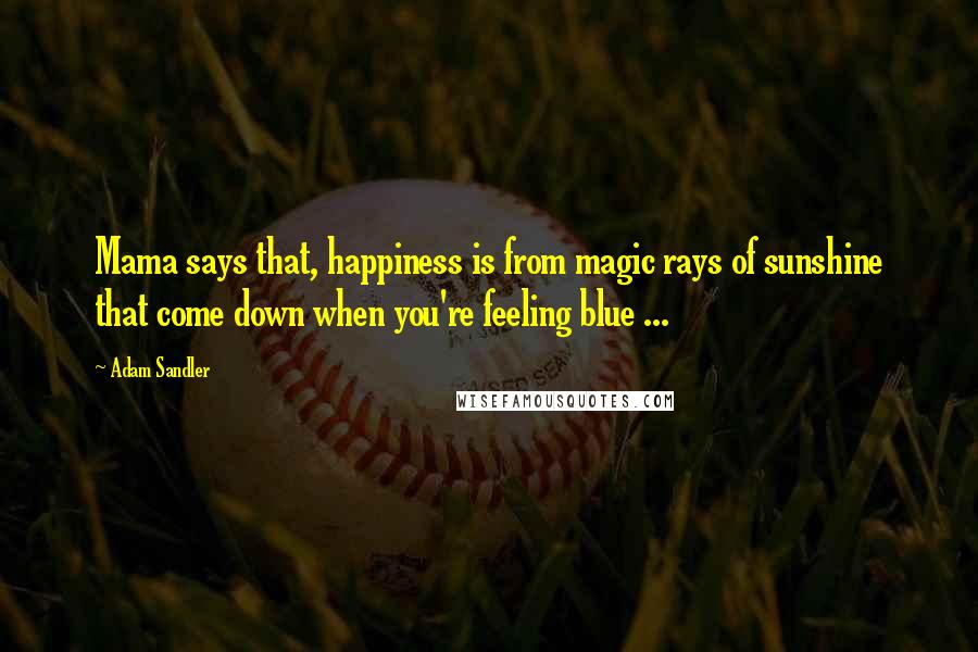 Adam Sandler Quotes: Mama says that, happiness is from magic rays of sunshine that come down when you're feeling blue ...