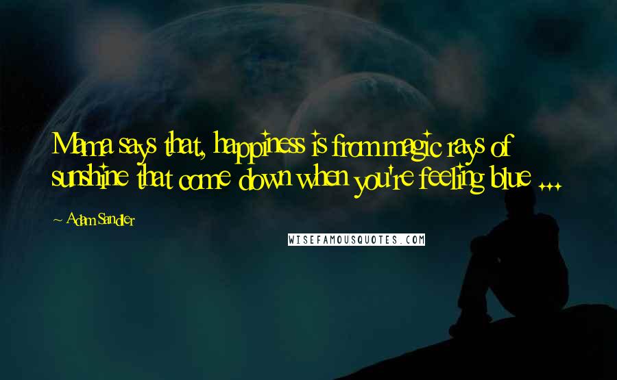 Adam Sandler Quotes: Mama says that, happiness is from magic rays of sunshine that come down when you're feeling blue ...
