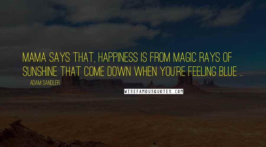 Adam Sandler Quotes: Mama says that, happiness is from magic rays of sunshine that come down when you're feeling blue ...