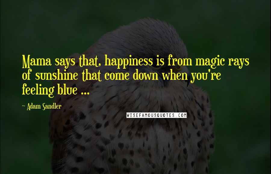Adam Sandler Quotes: Mama says that, happiness is from magic rays of sunshine that come down when you're feeling blue ...