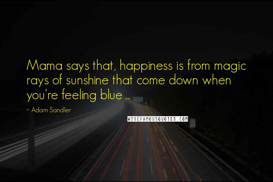Adam Sandler Quotes: Mama says that, happiness is from magic rays of sunshine that come down when you're feeling blue ...