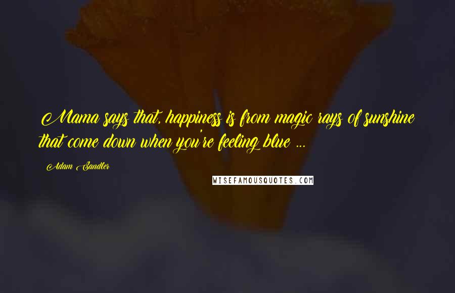 Adam Sandler Quotes: Mama says that, happiness is from magic rays of sunshine that come down when you're feeling blue ...