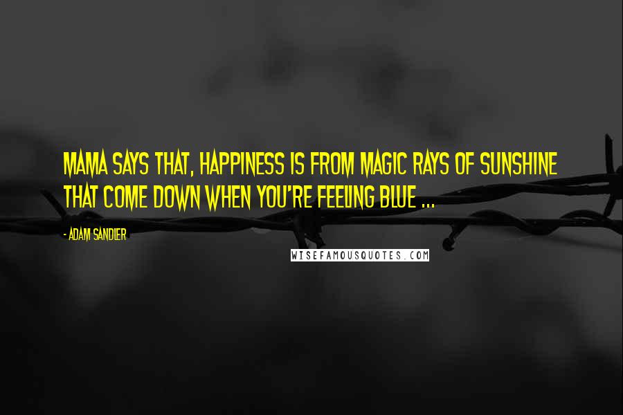 Adam Sandler Quotes: Mama says that, happiness is from magic rays of sunshine that come down when you're feeling blue ...
