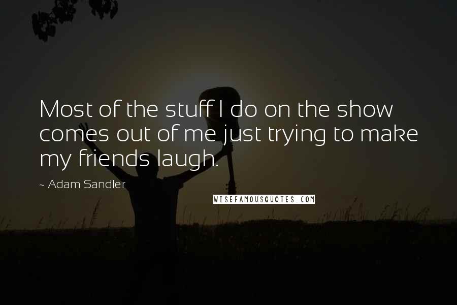 Adam Sandler Quotes: Most of the stuff I do on the show comes out of me just trying to make my friends laugh.