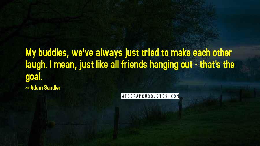 Adam Sandler Quotes: My buddies, we've always just tried to make each other laugh. I mean, just like all friends hanging out - that's the goal.