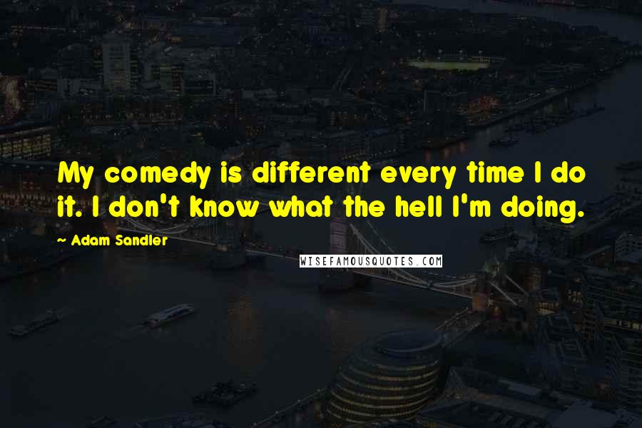 Adam Sandler Quotes: My comedy is different every time I do it. I don't know what the hell I'm doing.