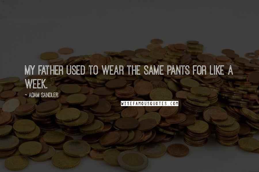 Adam Sandler Quotes: My father used to wear the same pants for like a week.