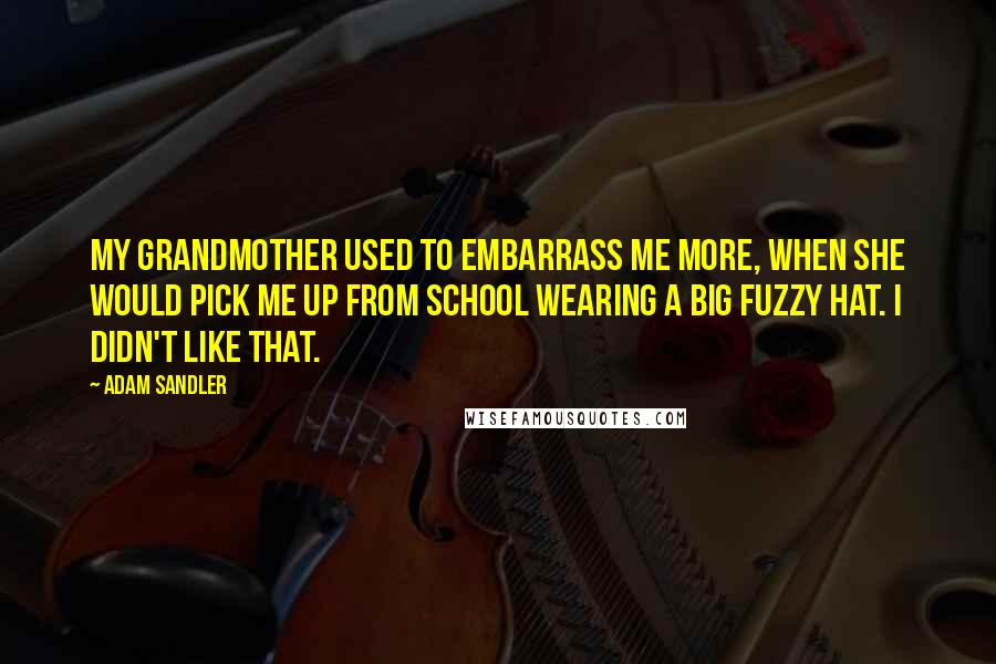 Adam Sandler Quotes: My grandmother used to embarrass me more, when she would pick me up from school wearing a big fuzzy hat. I didn't like that.