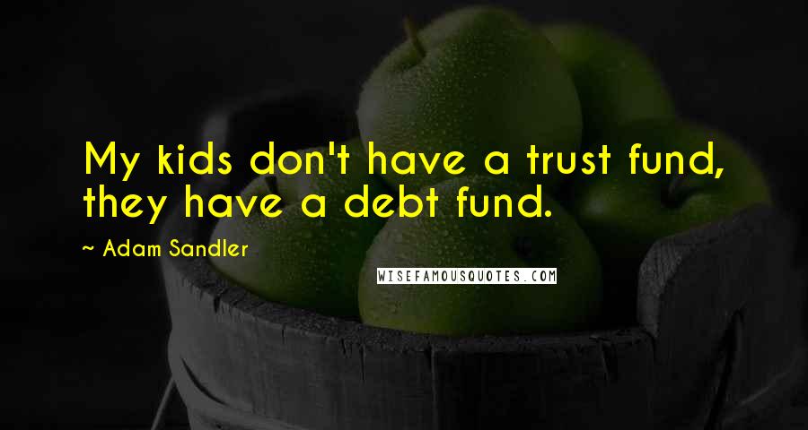 Adam Sandler Quotes: My kids don't have a trust fund, they have a debt fund.