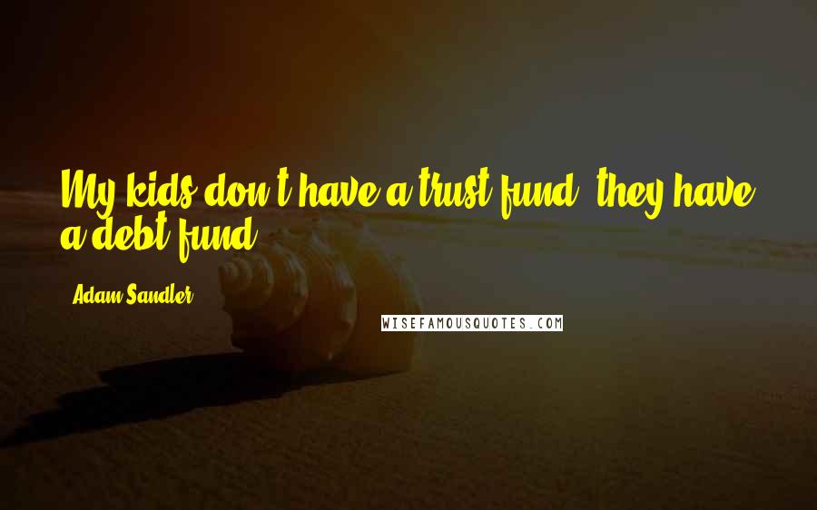 Adam Sandler Quotes: My kids don't have a trust fund, they have a debt fund.