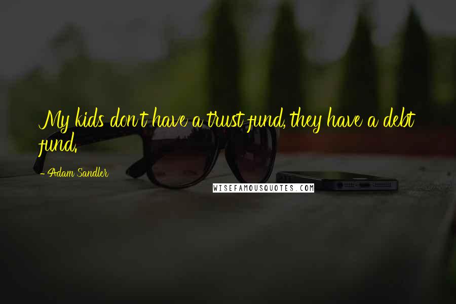 Adam Sandler Quotes: My kids don't have a trust fund, they have a debt fund.