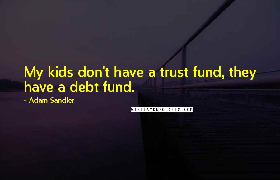 Adam Sandler Quotes: My kids don't have a trust fund, they have a debt fund.