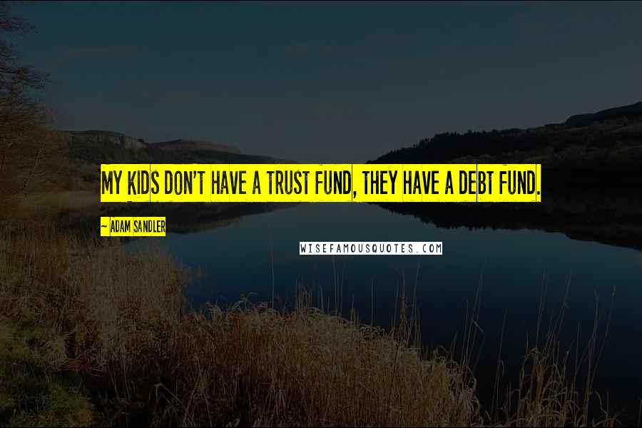 Adam Sandler Quotes: My kids don't have a trust fund, they have a debt fund.