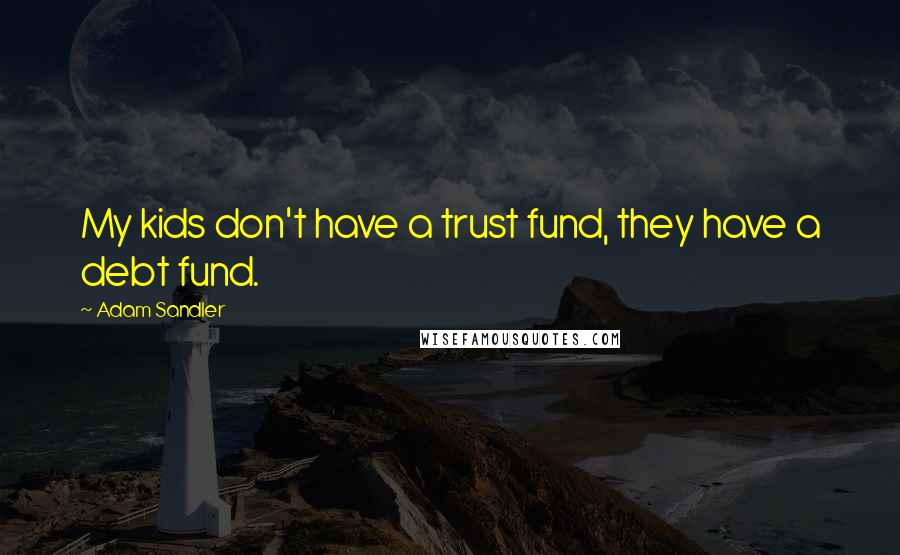 Adam Sandler Quotes: My kids don't have a trust fund, they have a debt fund.