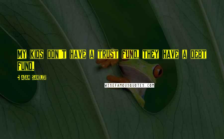 Adam Sandler Quotes: My kids don't have a trust fund, they have a debt fund.