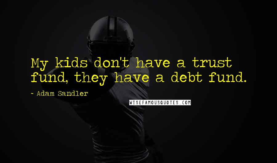 Adam Sandler Quotes: My kids don't have a trust fund, they have a debt fund.
