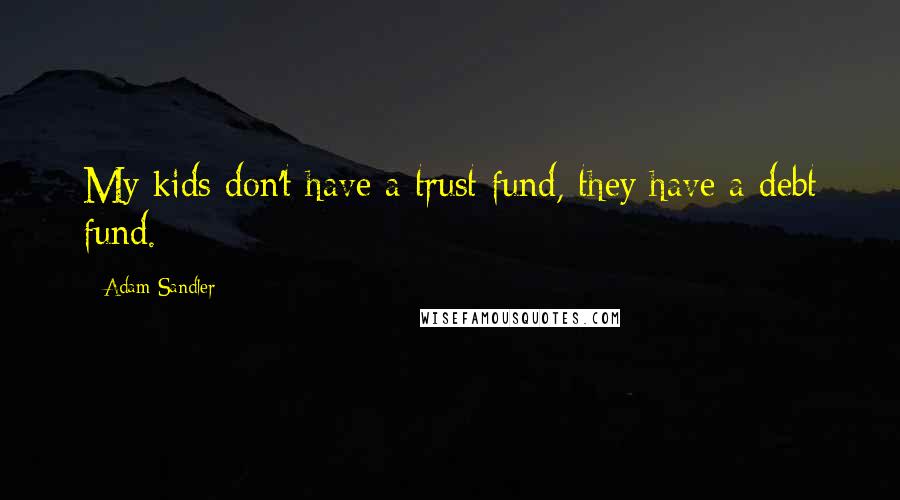 Adam Sandler Quotes: My kids don't have a trust fund, they have a debt fund.