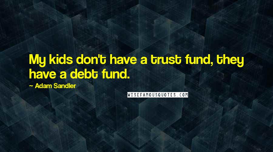 Adam Sandler Quotes: My kids don't have a trust fund, they have a debt fund.