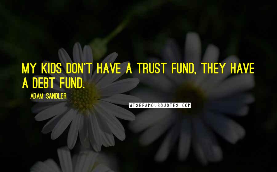 Adam Sandler Quotes: My kids don't have a trust fund, they have a debt fund.