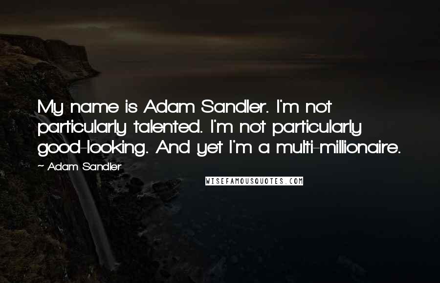 Adam Sandler Quotes: My name is Adam Sandler. I'm not particularly talented. I'm not particularly good-looking. And yet I'm a multi-millionaire.