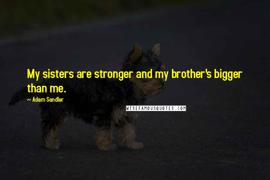 Adam Sandler Quotes: My sisters are stronger and my brother's bigger than me.