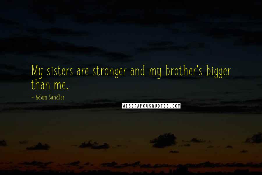 Adam Sandler Quotes: My sisters are stronger and my brother's bigger than me.