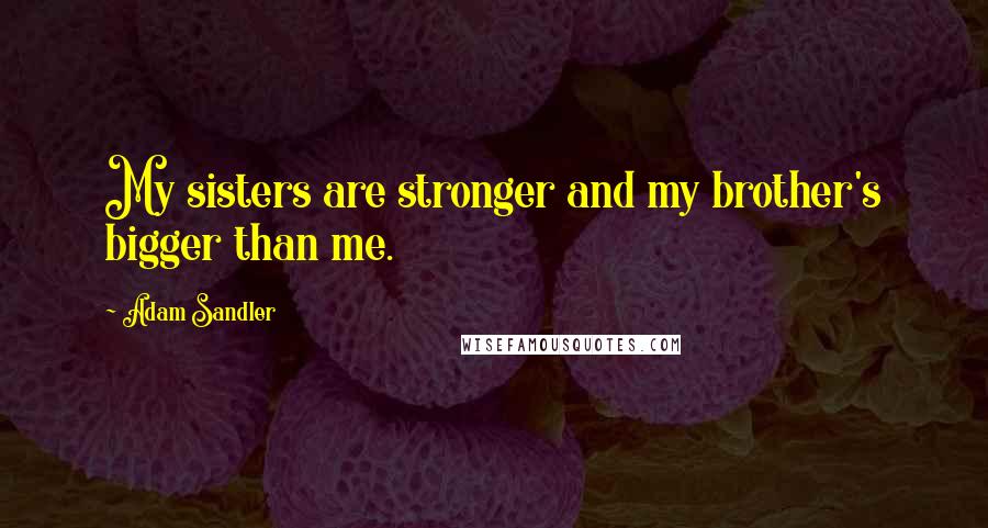 Adam Sandler Quotes: My sisters are stronger and my brother's bigger than me.