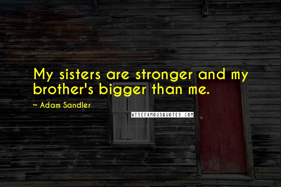 Adam Sandler Quotes: My sisters are stronger and my brother's bigger than me.