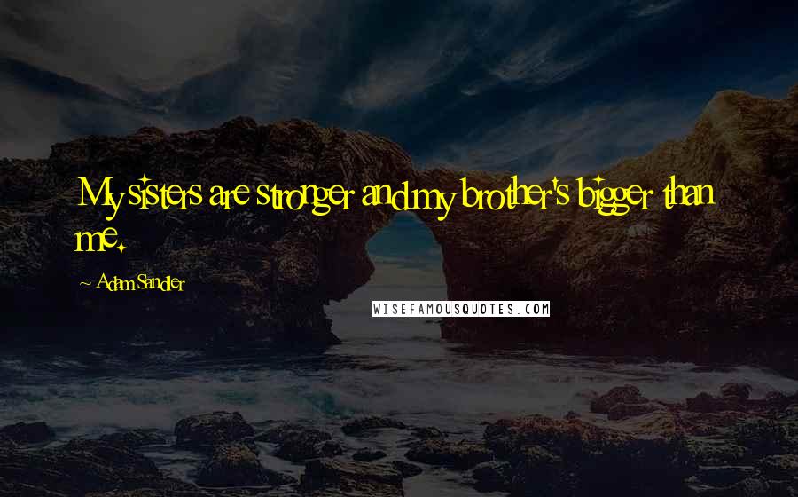 Adam Sandler Quotes: My sisters are stronger and my brother's bigger than me.