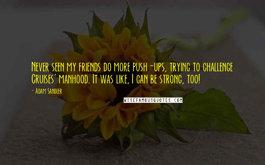 Adam Sandler Quotes: Never seen my friends do more push-ups, trying to challenge Cruises' manhood. It was like, I can be strong, too!