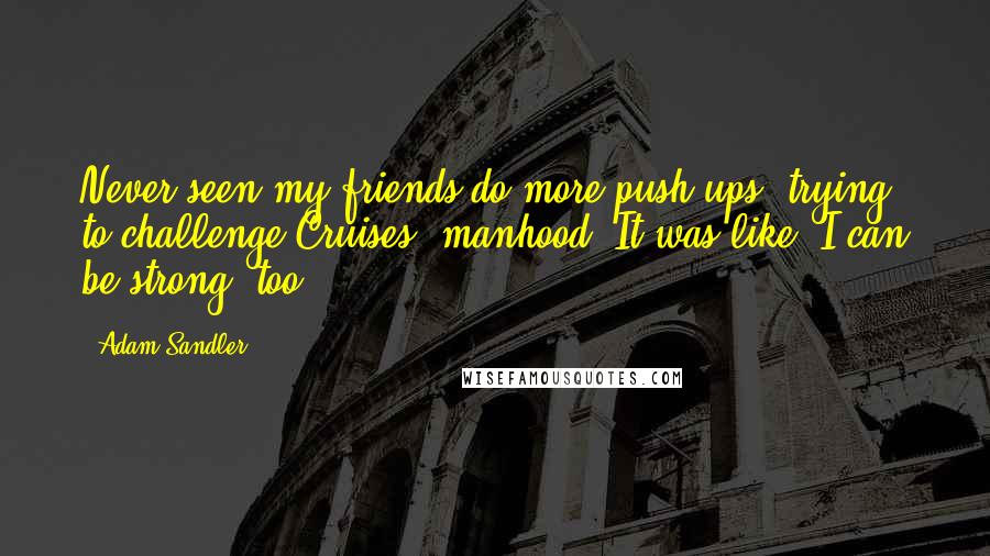 Adam Sandler Quotes: Never seen my friends do more push-ups, trying to challenge Cruises' manhood. It was like, I can be strong, too!