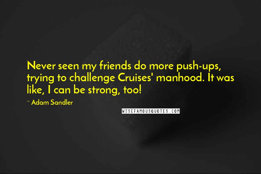 Adam Sandler Quotes: Never seen my friends do more push-ups, trying to challenge Cruises' manhood. It was like, I can be strong, too!