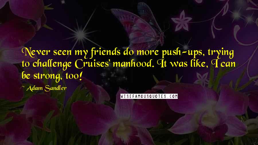 Adam Sandler Quotes: Never seen my friends do more push-ups, trying to challenge Cruises' manhood. It was like, I can be strong, too!