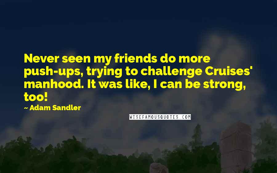 Adam Sandler Quotes: Never seen my friends do more push-ups, trying to challenge Cruises' manhood. It was like, I can be strong, too!