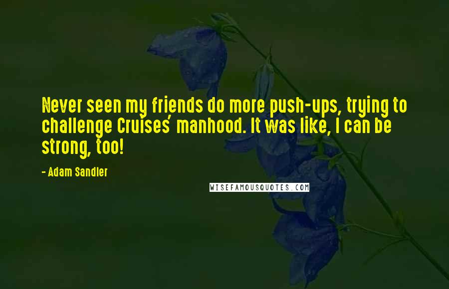 Adam Sandler Quotes: Never seen my friends do more push-ups, trying to challenge Cruises' manhood. It was like, I can be strong, too!