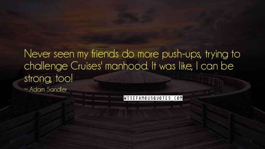 Adam Sandler Quotes: Never seen my friends do more push-ups, trying to challenge Cruises' manhood. It was like, I can be strong, too!