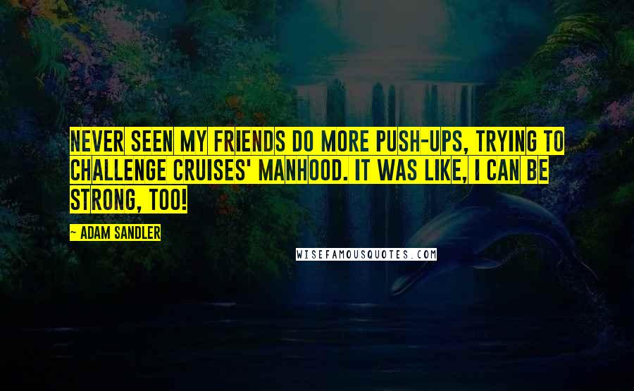 Adam Sandler Quotes: Never seen my friends do more push-ups, trying to challenge Cruises' manhood. It was like, I can be strong, too!