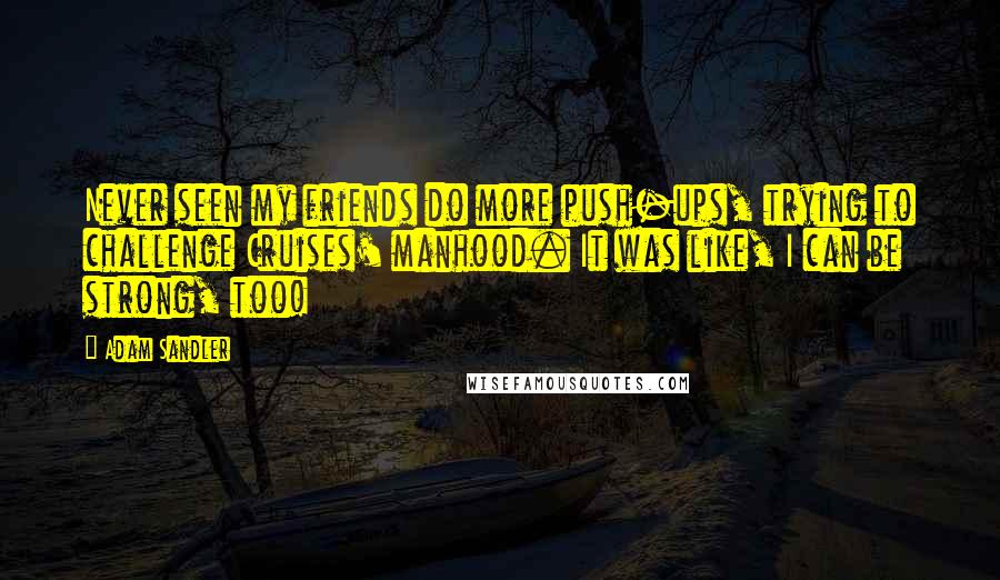 Adam Sandler Quotes: Never seen my friends do more push-ups, trying to challenge Cruises' manhood. It was like, I can be strong, too!