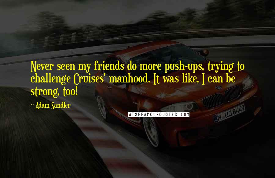 Adam Sandler Quotes: Never seen my friends do more push-ups, trying to challenge Cruises' manhood. It was like, I can be strong, too!