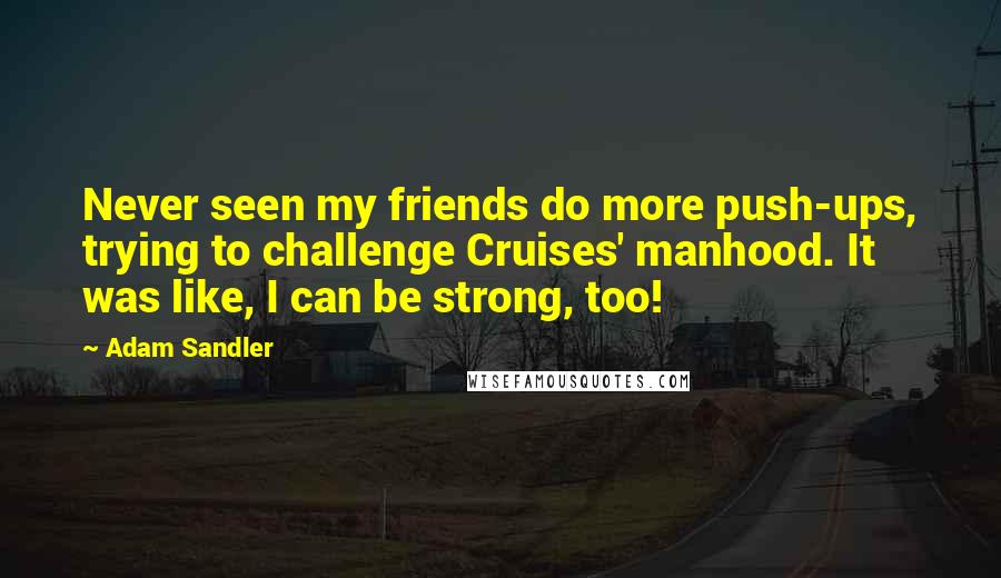 Adam Sandler Quotes: Never seen my friends do more push-ups, trying to challenge Cruises' manhood. It was like, I can be strong, too!