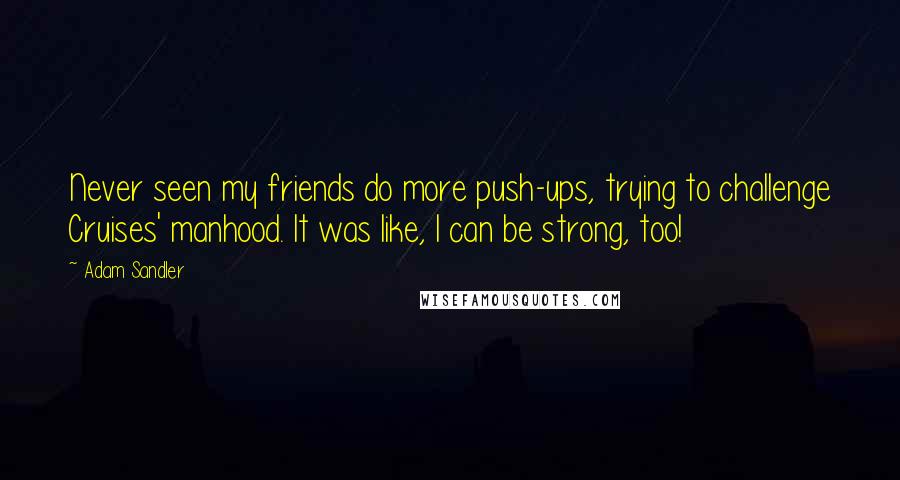 Adam Sandler Quotes: Never seen my friends do more push-ups, trying to challenge Cruises' manhood. It was like, I can be strong, too!