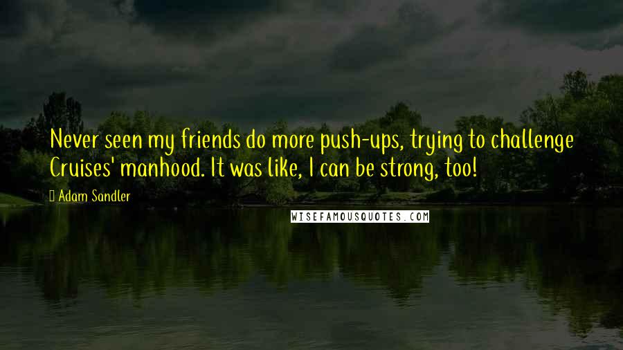 Adam Sandler Quotes: Never seen my friends do more push-ups, trying to challenge Cruises' manhood. It was like, I can be strong, too!