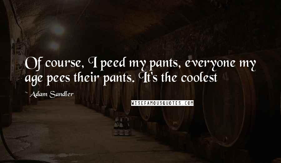Adam Sandler Quotes: Of course, I peed my pants, everyone my age pees their pants. It's the coolest